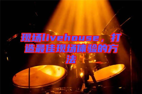 現(xiàn)場livehouse，打造最佳現(xiàn)場體驗的方法