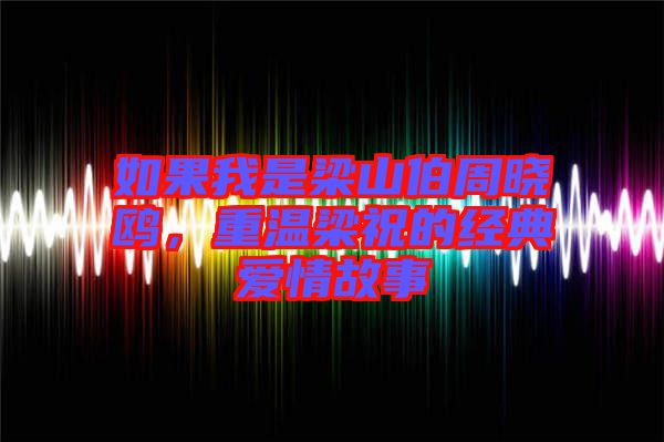 如果我是梁山伯周曉鷗，重溫梁祝的經典愛情故事