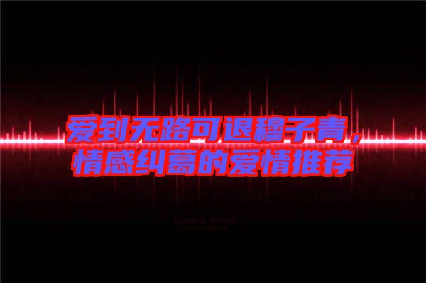 愛到無路可退穆子青，情感糾葛的愛情推薦