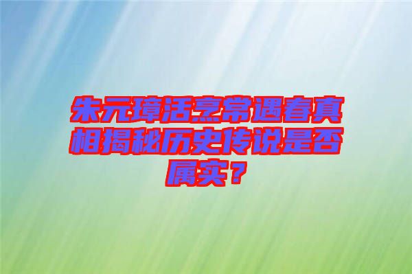 朱元璋活烹常遇春真相揭秘歷史傳說是否屬實？