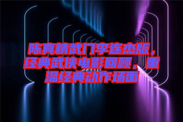 陳真精武門李連杰版，經(jīng)典武俠電影回顧，重溫經(jīng)典動作場面