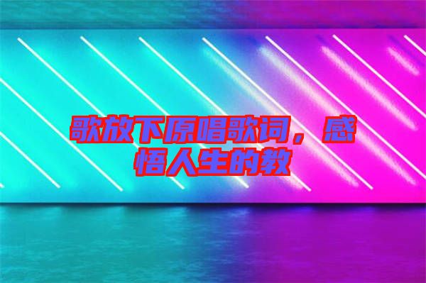 歌放下原唱歌詞，感悟人生的教