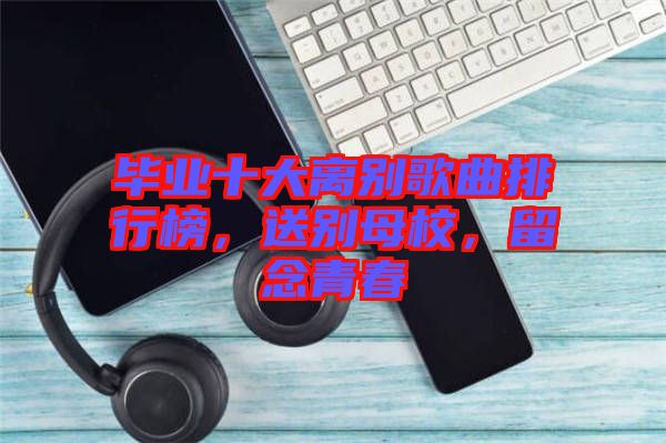 畢業(yè)十大離別歌曲排行榜，送別母校，留念青春