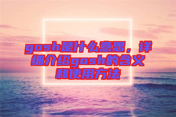 gosh是什么意思，詳細(xì)介紹gosh的含義和使用方法
