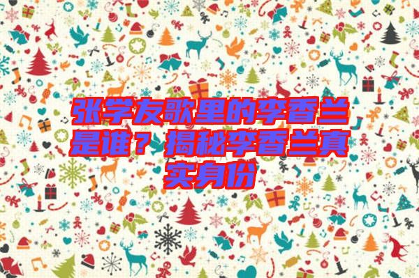 張學友歌里的李香蘭是誰？揭秘李香蘭真實身份