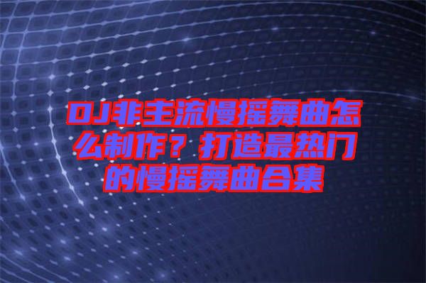DJ非主流慢搖舞曲怎么制作？打造最熱門的慢搖舞曲合集
