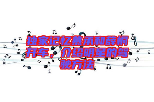 獨(dú)家記憶慕承和薛桐開車，介紹明星的駕駛方法
