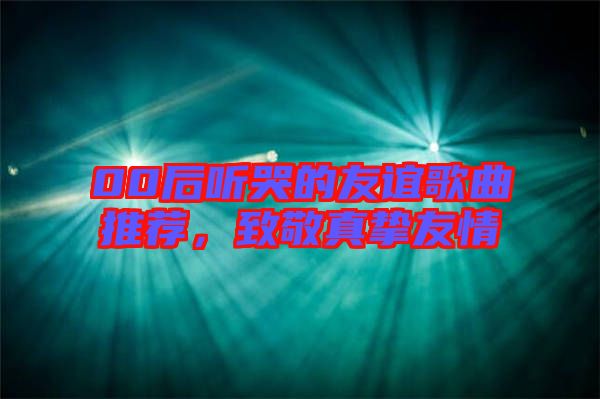 00后聽哭的友誼歌曲推薦，致敬真摯友情