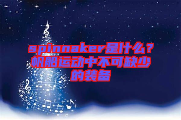 spinnaker是什么？帆船運(yùn)動(dòng)中不可缺少的裝備