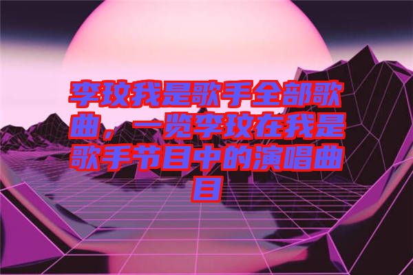 李玟我是歌手全部歌曲，一覽李玟在我是歌手節(jié)目中的演唱曲目