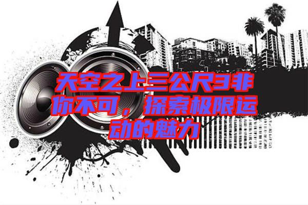天空之上三公尺3非你不可，探索極限運(yùn)動(dòng)的魅力