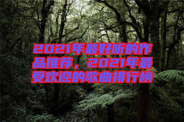 2021年最好聽的作品推薦，2021年最受歡迎的歌曲排行榜