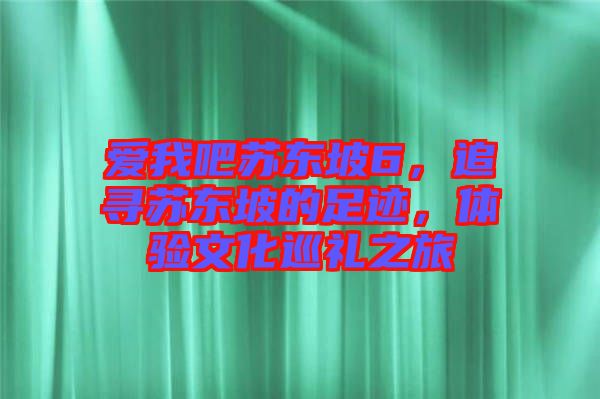 愛我吧蘇東坡6，追尋蘇東坡的足跡，體驗(yàn)文化巡禮之旅