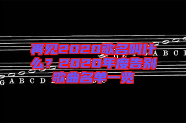 再見2020歌名叫什么？2020年度告別歌曲名單一覽