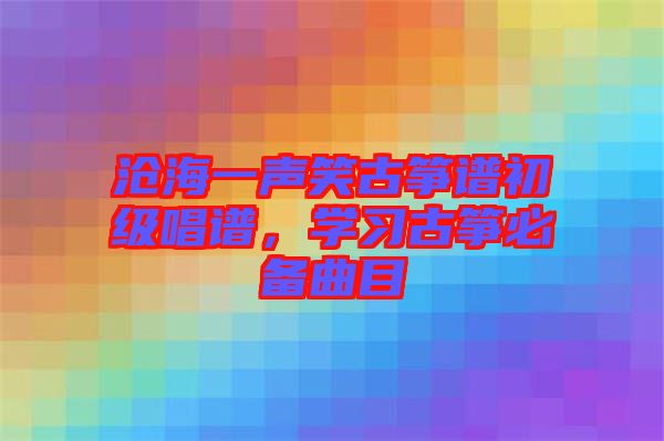 滄海一聲笑古箏譜初級唱譜，學(xué)習(xí)古箏必備曲目