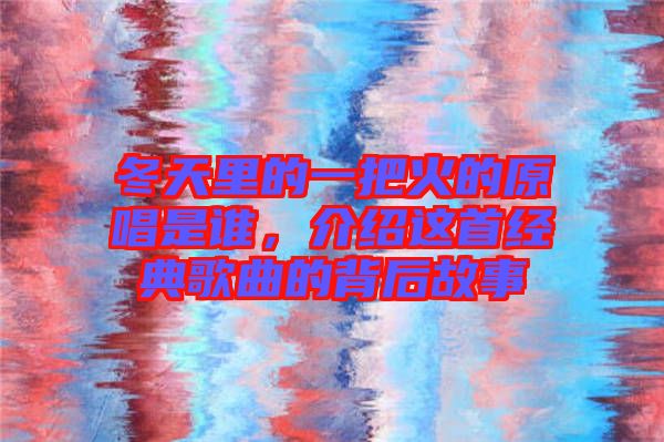 冬天里的一把火的原唱是誰，介紹這首經(jīng)典歌曲的背后故事