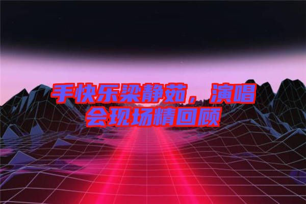 手快樂梁靜茹，演唱會現(xiàn)場精回顧