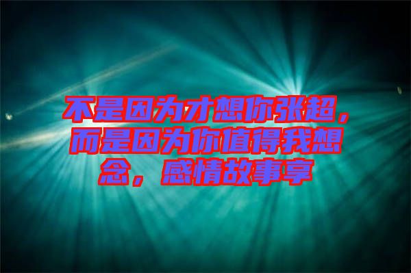 不是因為才想你張超，而是因為你值得我想念，感情故事享