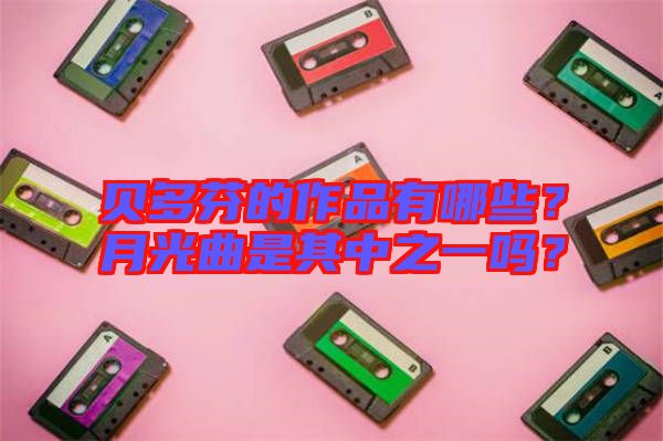 貝多芬的作品有哪些？月光曲是其中之一嗎？