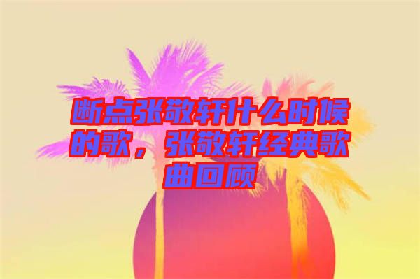斷點張敬軒什么時候的歌，張敬軒經(jīng)典歌曲回顧