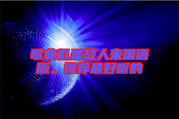 歌曲似是故人來(lái)國(guó)語(yǔ)版，推薦最好聽(tīng)的
