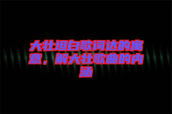 大壯坦白歌詞達(dá)的寓意，解大壯歌曲的內(nèi)涵