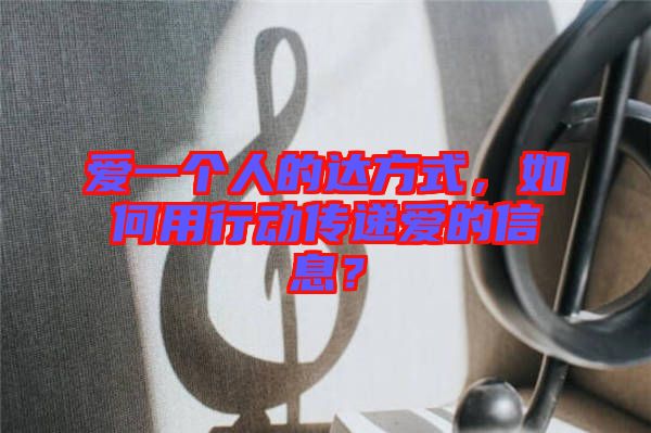 愛一個人的達方式，如何用行動傳遞愛的信息？