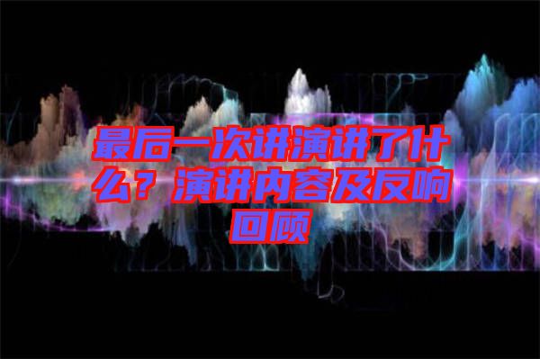 最后一次講演講了什么？演講內(nèi)容及反響回顧