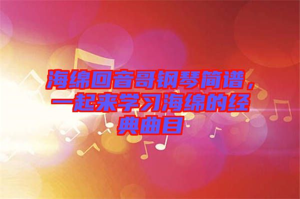 海綿回音哥鋼琴簡(jiǎn)譜，一起來(lái)學(xué)習(xí)海綿的經(jīng)典曲目