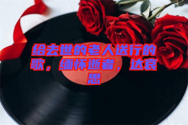 給去世的老人送行的歌，緬懷逝者，達(dá)哀思