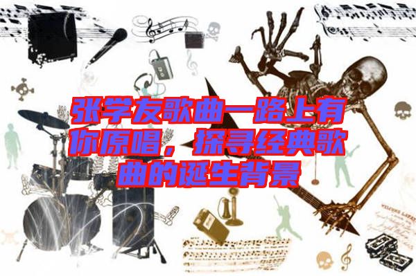 張學(xué)友歌曲一路上有你原唱，探尋經(jīng)典歌曲的誕生背景