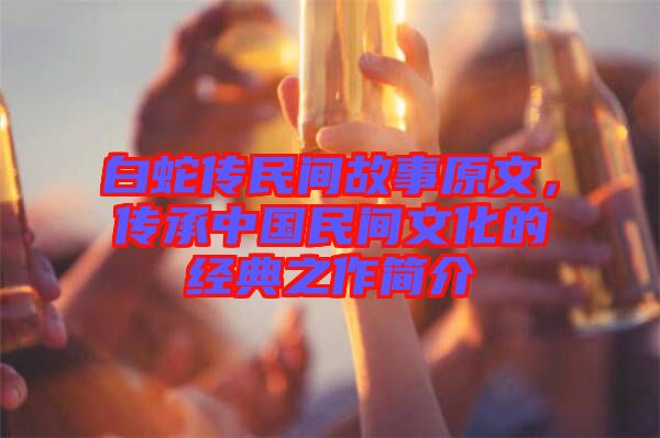 白蛇傳民間故事原文，傳承中國民間文化的經(jīng)典之作簡介
