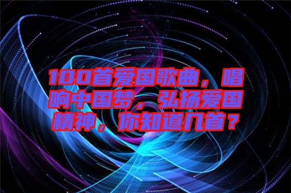 100首愛國(guó)歌曲，唱響中國(guó)夢(mèng)，弘揚(yáng)愛國(guó)精神，你知道幾首？