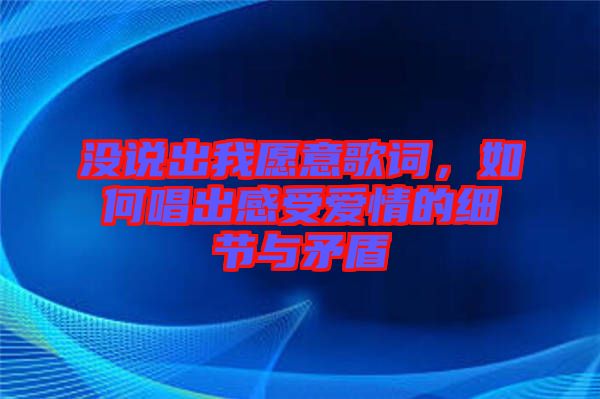 沒說出我愿意歌詞，如何唱出感受愛情的細節(jié)與矛盾