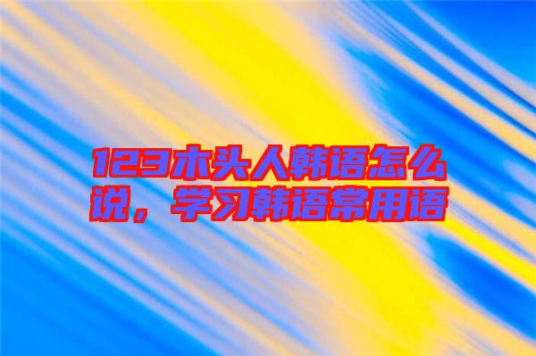 123木頭人韓語怎么說，學習韓語常用語