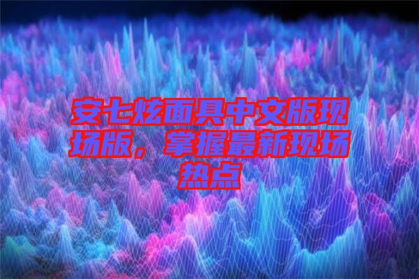安七炫面具中文版現(xiàn)場(chǎng)版，掌握最新現(xiàn)場(chǎng)熱點(diǎn)