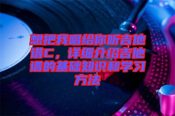 想把我唱給你聽吉他譜C，詳細介紹吉他譜的基礎(chǔ)知識和學(xué)習(xí)方法