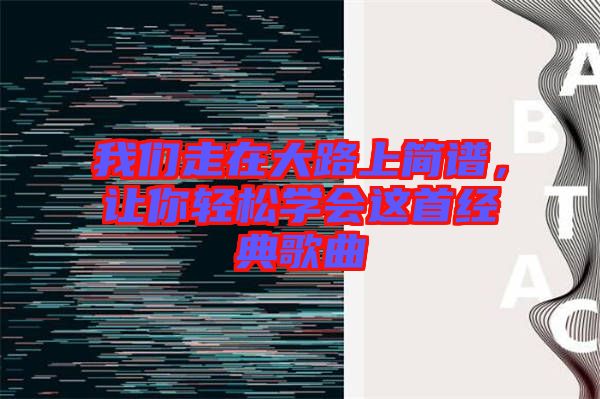 我們走在大路上簡譜，讓你輕松學(xué)會這首經(jīng)典歌曲