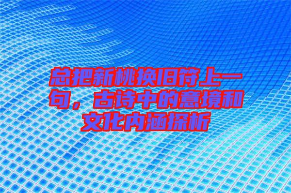 總把新桃換舊符上一句，古詩中的意境和文化內(nèi)涵探析