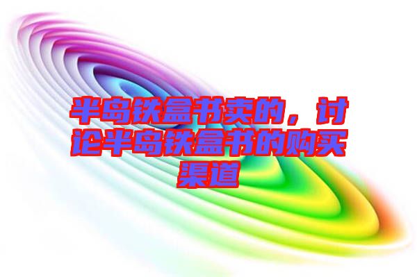 半島鐵盒書賣的，討論半島鐵盒書的購(gòu)買渠道