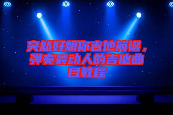 突然好想你吉他簡譜，彈奏最動(dòng)人的吉他曲目教程