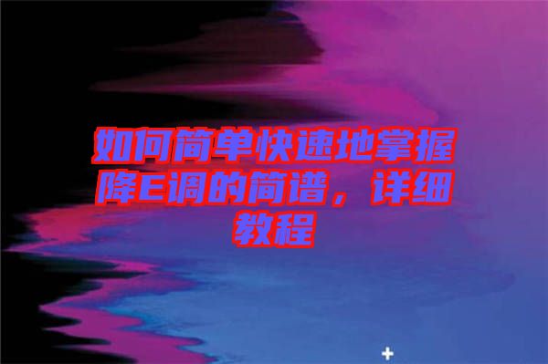如何簡(jiǎn)單快速地掌握降E調(diào)的簡(jiǎn)譜，詳細(xì)教程
