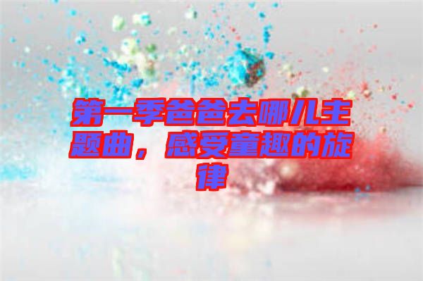 第一季爸爸去哪兒主題曲，感受童趣的旋律