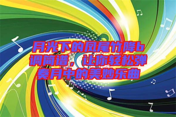 月光下的鳳尾竹降b調(diào)簡譜，讓你輕松彈奏月中的美妙樂曲