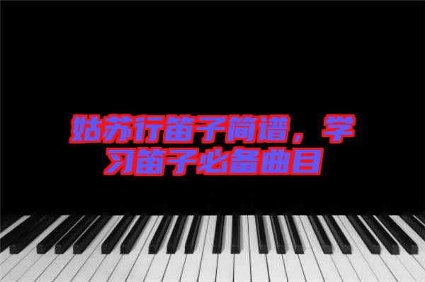 姑蘇行笛子簡譜，學(xué)習(xí)笛子必備曲目