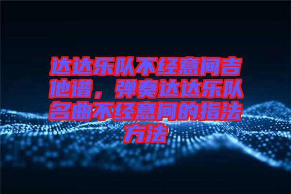達(dá)達(dá)樂(lè)隊(duì)不經(jīng)意間吉他譜，彈奏達(dá)達(dá)樂(lè)隊(duì)名曲不經(jīng)意間的指法方法