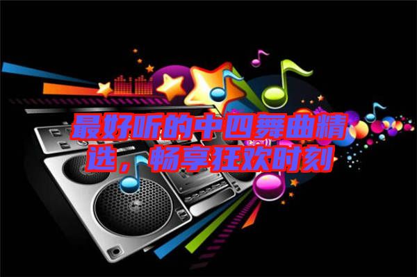 最好聽(tīng)的中四舞曲精選，暢享狂歡時(shí)刻