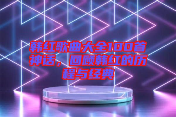 韓紅歌曲大全100首神話，回顧韓紅的歷程與經(jīng)典