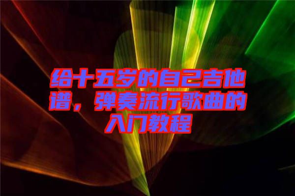 給十五歲的自己吉他譜，彈奏流行歌曲的入門教程