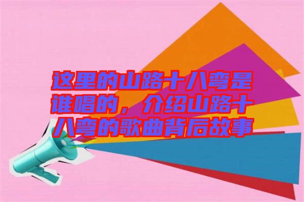 這里的山路十八彎是誰唱的，介紹山路十八彎的歌曲背后故事
